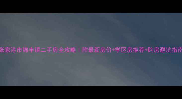 图片 张家港市锦丰镇二手房全攻略｜附最新房价+学区房推荐+购房避坑指南
