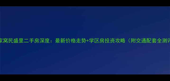 图片 张家窝民盛里二手房深度：最新价格走势+学区房投资攻略（附交通配套全测评）