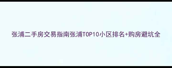 图片 张浦二手房交易指南张浦TOP10小区排名+购房避坑全