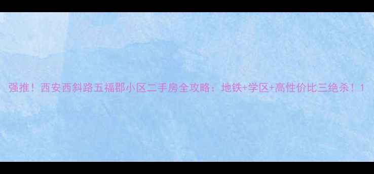 图片 强推！西安西斜路五福郡小区二手房全攻略：地铁+学区+高性价比三绝杀！1