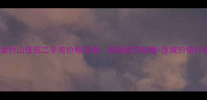 图片 当涂竹山佳苑二手房价格深度：最新成交数据+区域价值评估2