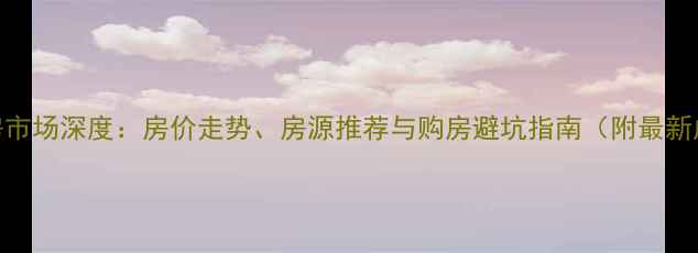 图片 当阳二手房市场深度：房价走势、房源推荐与购房避坑指南（附最新成交数据）