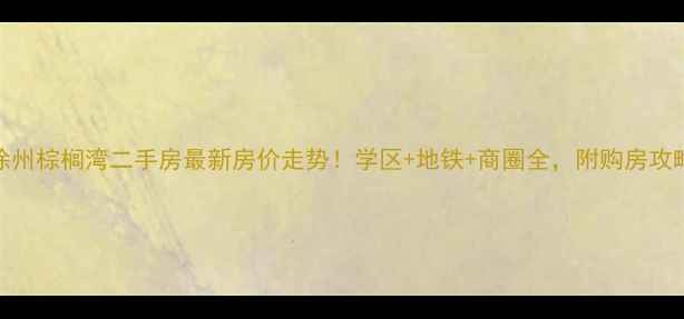 图片 徐州棕榈湾二手房最新房价走势！学区+地铁+商圈全，附购房攻略