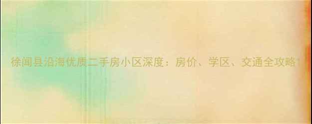 图片 徐闻县沿海优质二手房小区深度：房价、学区、交通全攻略1