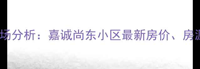 图片 德州二手房市场分析：嘉诚尚东小区最新房价、房源及投资指南1