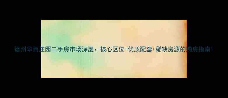图片 德州华西庄园二手房市场深度：核心区位+优质配套+稀缺房源的购房指南1