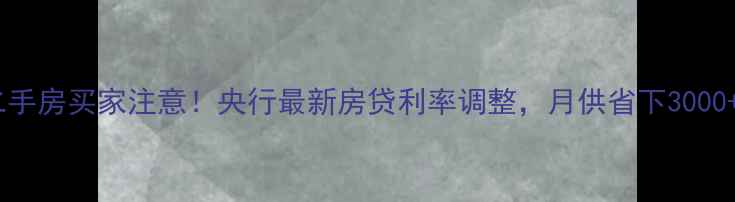 图片 必看二手房买家注意！央行最新房贷利率调整，月供省下3000+攻略2