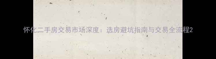 图片 怀化二手房交易市场深度：选房避坑指南与交易全流程2