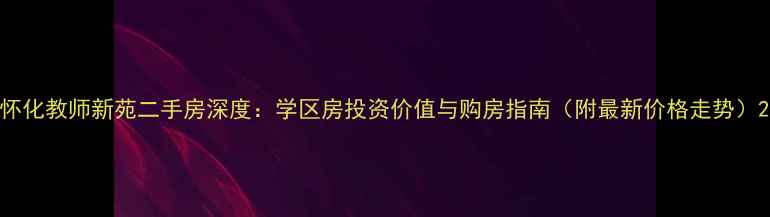 图片 怀化教师新苑二手房深度：学区房投资价值与购房指南（附最新价格走势）2