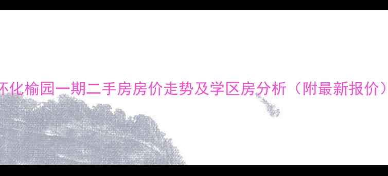 图片 怀化榆园一期二手房房价走势及学区房分析（附最新报价）