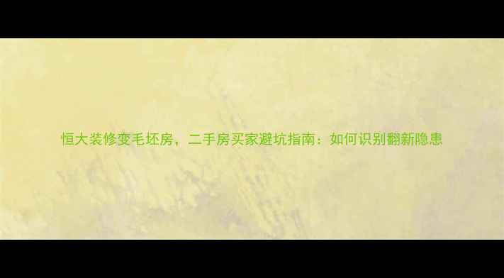 图片 恒大装修变毛坯房，二手房买家避坑指南：如何识别翻新隐患
