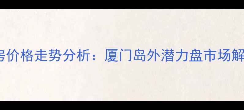 图片 惠安花园二手房价格走势分析：厦门岛外潜力盘市场解读与购房建议2
