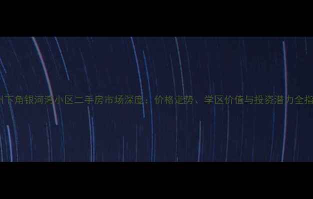 图片 惠州下角银河湾小区二手房市场深度：价格走势、学区价值与投资潜力全指南2