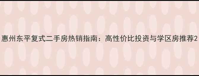 图片 惠州东平复式二手房热销指南：高性价比投资与学区房推荐2