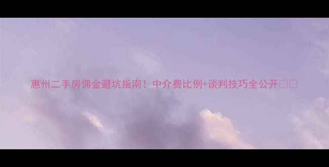 图片 惠州二手房佣金避坑指南！中介费比例+谈判技巧全公开🏠💰