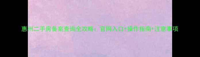 图片 惠州二手房备案查询全攻略：官网入口+操作指南+注意事项