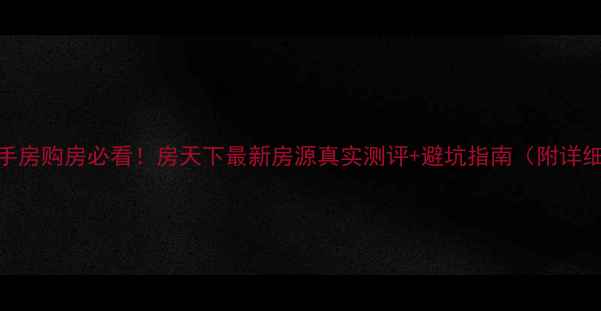 图片 惠州二手房购房必看！房天下最新房源真实测评+避坑指南（附详细攻略）