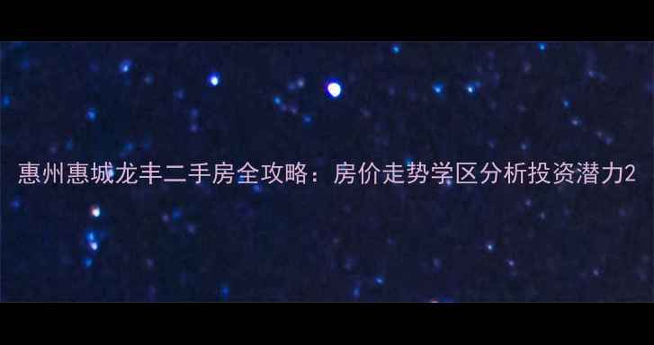 图片 惠州惠城龙丰二手房全攻略：房价走势学区分析投资潜力2