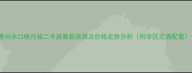 图片 惠州水口映月城二手房最新房源及价格走势分析（附学区交通配套）1