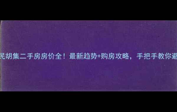 图片 惠民胡集二手房房价全！最新趋势+购房攻略，手把手教你避坑