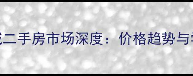 图片 惠邦联盟新城二手房市场深度：价格趋势与学区房价值全