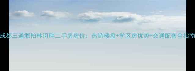 图片 成都三道堰柏林河畔二手房房价：热销楼盘+学区房优势+交通配套全指南