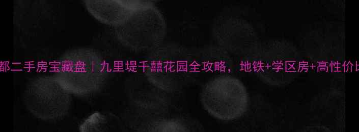 图片 成都二手房宝藏盘｜九里堤千囍花园全攻略，地铁+学区房+高性价比2