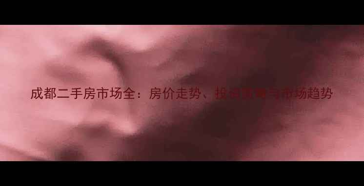 图片 成都二手房市场全：房价走势、投资策略与市场趋势
