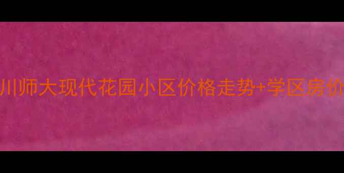 图片 成都二手房市场分析川师大现代花园小区价格走势+学区房价值全（附购房指南）