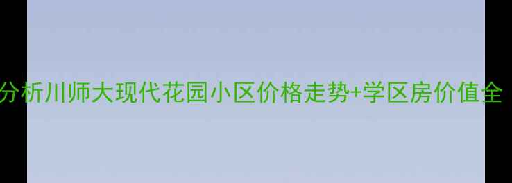 图片 成都二手房市场分析川师大现代花园小区价格走势+学区房价值全（附购房指南）2