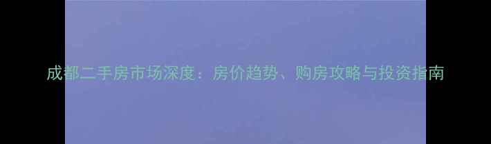 图片 成都二手房市场深度：房价趋势、购房攻略与投资指南