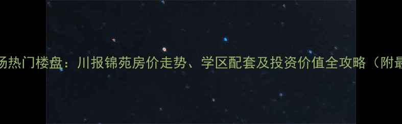 图片 成都二手房市场热门楼盘：川报锦苑房价走势、学区配套及投资价值全攻略（附最新房源信息）