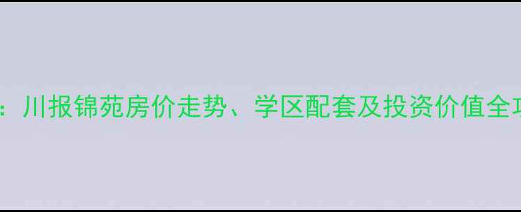 图片 成都二手房市场热门楼盘：川报锦苑房价走势、学区配套及投资价值全攻略（附最新房源信息）2