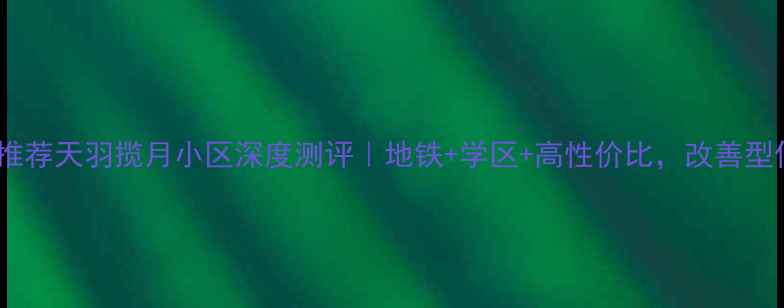 图片 成都二手房推荐天羽揽月小区深度测评｜地铁+学区+高性价比，改善型住宅首选！2