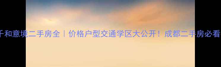 图片 成都千和意境二手房全｜价格户型交通学区大公开！成都二手房必看指南2
