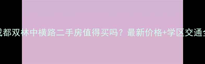 图片 成都双林中横路二手房值得买吗？最新价格+学区交通全