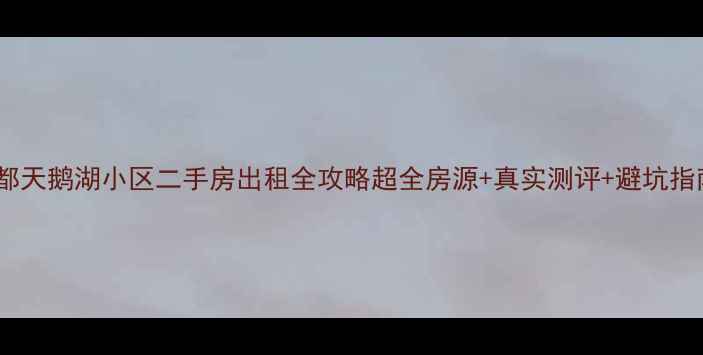 图片 成都天鹅湖小区二手房出租全攻略超全房源+真实测评+避坑指南1