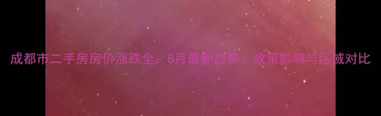 图片 成都市二手房房价涨跌全：8月最新趋势、政策影响与区域对比