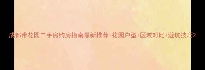 图片 成都带花园二手房购房指南最新推荐+花园户型+区域对比+避坑技巧2