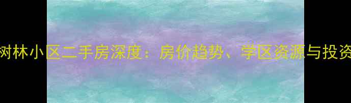 图片 成都望江橡树林小区二手房深度：房价趋势、学区资源与投资价值全指南