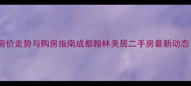 图片 成都翰林美居二手房房价走势与购房指南成都翰林美居二手房最新动态（附真实成交数据）2