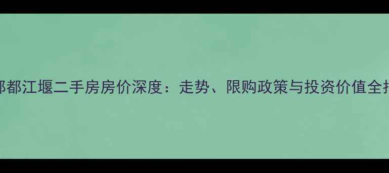 图片 成都都江堰二手房房价深度：走势、限购政策与投资价值全指南
