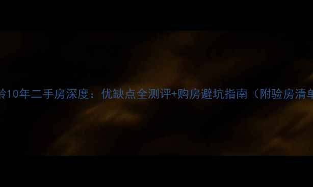 图片 房龄10年二手房深度：优缺点全测评+购房避坑指南（附验房清单）