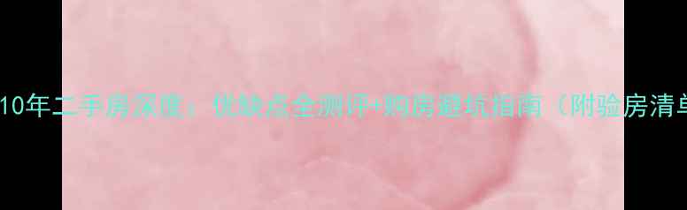 图片 房龄10年二手房深度：优缺点全测评+购房避坑指南（附验房清单）2
