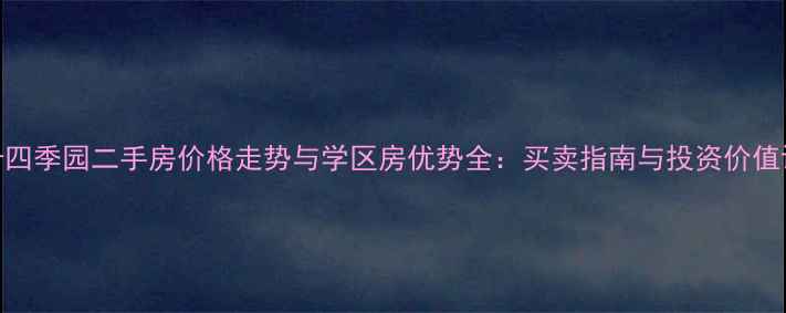 图片 扬卅四季园二手房价格走势与学区房优势全：买卖指南与投资价值评估