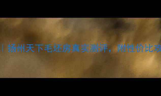 图片 扬州二手房推荐｜扬州天下毛坯房真实测评，附性价比攻略+学区资源全1