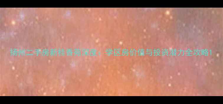 图片 扬州二手房新桂香苑深度：学区房价值与投资潜力全攻略1