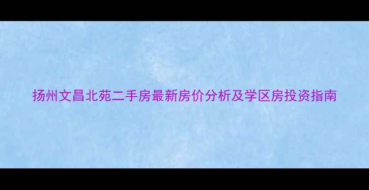 图片 扬州文昌北苑二手房最新房价分析及学区房投资指南