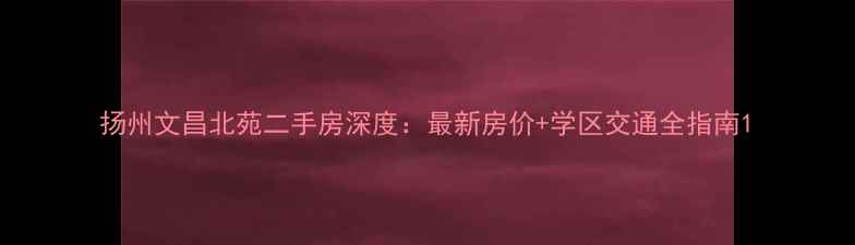 图片 扬州文昌北苑二手房深度：最新房价+学区交通全指南1