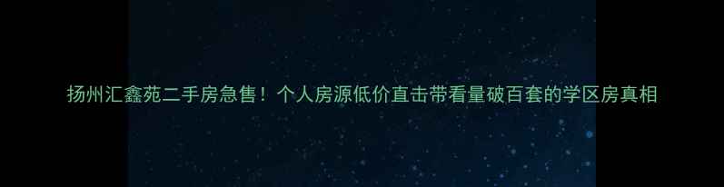 图片 扬州汇鑫苑二手房急售！个人房源低价直击带看量破百套的学区房真相
